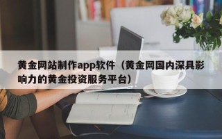 溧阳黄金网站制作app软件（黄金网国内深具影响力的黄金投资服务平台）