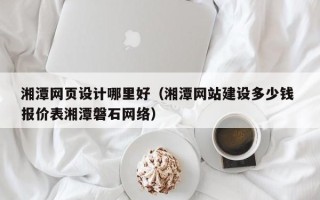 溧阳湘潭网页设计哪里好（湘潭网站建设多少钱 报价表湘潭磐石网络）