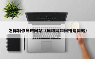 溧阳怎样制作局域网站（局域网如何搭建网站）