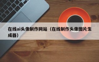 溧阳在线ai头像制作网站（在线制作头像图片生成器）