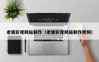 溧阳老猪影视网站制作（老猪影视网站制作视频）