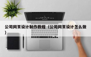 溧阳公司网页设计制作教程（公司网页设计怎么做）