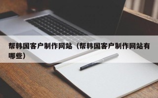 溧阳帮韩国客户制作网站（帮韩国客户制作网站有哪些）